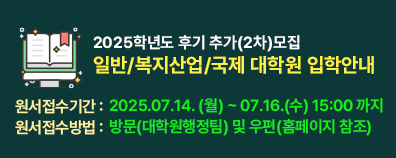 2025학년도 후기 추가(2차)모집  일반/복지산업/국제 대학원 입학안내  ■ 원서접수기간 :  2025.07.14. (월) ~ 07.16.(수) 15:00 까지  ■ 원서접수방법 :  방문(대학원행정팀) 및 우편(홈페이지 참조)